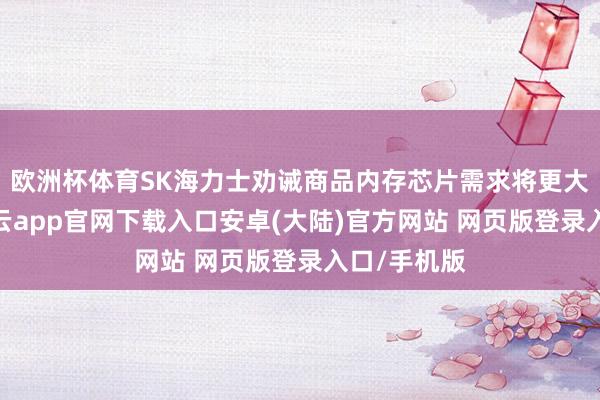 欧洲杯体育SK海力士劝诫商品内存芯片需求将更大幅下降-开云app官网下载入口安卓(大陆)官方网站 网页版登录入口/手机版