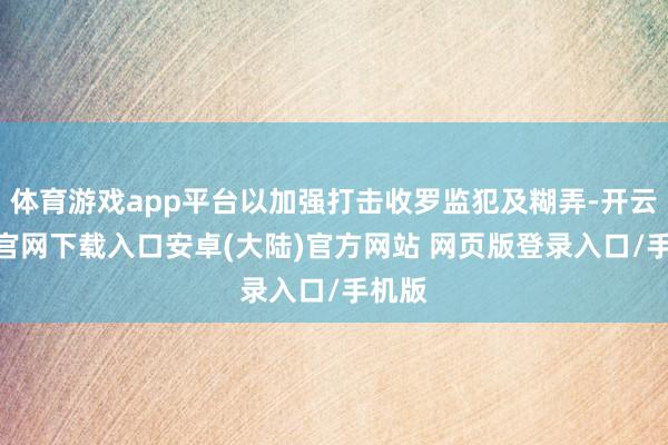 体育游戏app平台以加强打击收罗监犯及糊弄-开云app官网下载入口安卓(大陆)官方网站 网页版登录入口/手机版