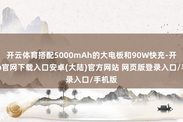 开云体育搭配5000mAh的大电板和90W快充-开云app官网下载入口安卓(大陆)官方网站 网页版登录入口/手机版