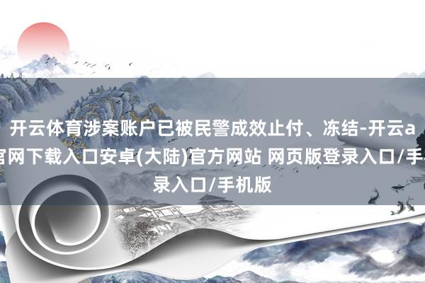 开云体育涉案账户已被民警成效止付、冻结-开云app官网下载入口安卓(大陆)官方网站 网页版登录入口/手机版