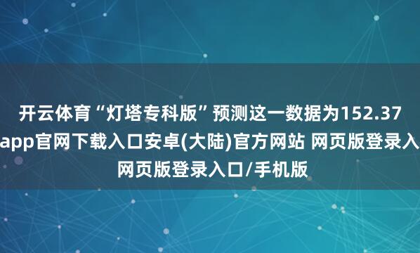 开云体育“灯塔专科版”预测这一数据为152.37亿元-开云app官网下载入口安卓(大陆)官方网站 网页版登录入口/手机版