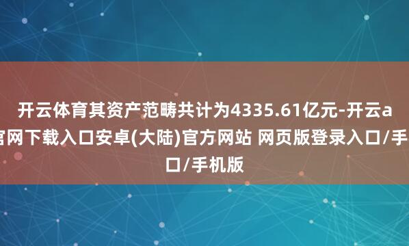 开云体育其资产范畴共计为4335.61亿元-开云app官网下载入口安卓(大陆)官方网站 网页版登录入口/手机版