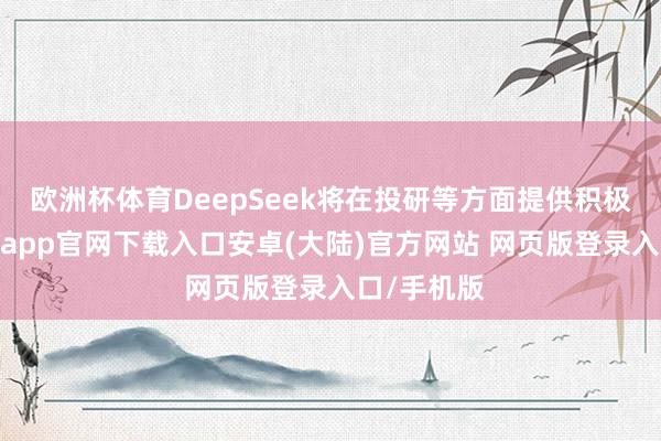 欧洲杯体育DeepSeek将在投研等方面提供积极助力-开云app官网下载入口安卓(大陆)官方网站 网页版登录入口/手机版