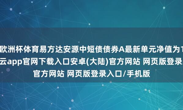 欧洲杯体育易方达安源中短债债券A最新单元净值为1.0251元-开云app官网下载入口安卓(大陆)官方网站 网页版登录入口/手机版