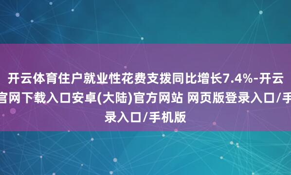 开云体育住户就业性花费支拨同比增长7.4%-开云app官网下载入口安卓(大陆)官方网站 网页版登录入口/手机版
