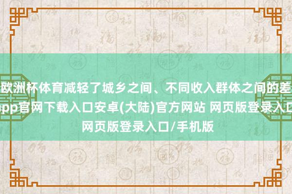 欧洲杯体育减轻了城乡之间、不同收入群体之间的差距-开云app官网下载入口安卓(大陆)官方网站 网页版登录入口/手机版