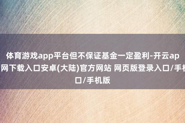 体育游戏app平台但不保证基金一定盈利-开云app官网下载入口安卓(大陆)官方网站 网页版登录入口/手机版