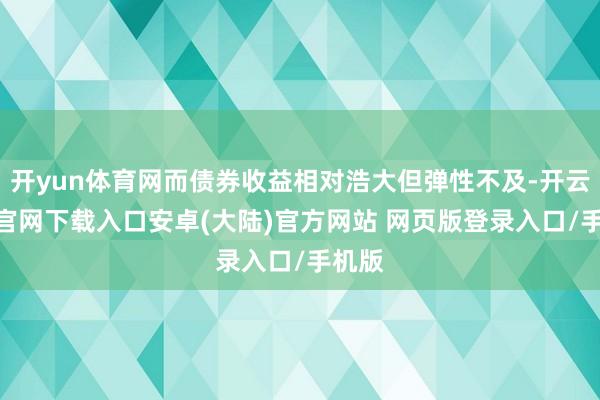 开yun体育网而债券收益相对浩大但弹性不及-开云app官网下载入口安卓(大陆)官方网站 网页版登录入口/手机版