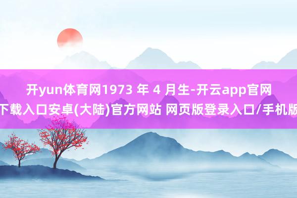 开yun体育网1973 年 4 月生-开云app官网下载入口安卓(大陆)官方网站 网页版登录入口/手机版