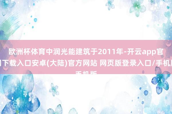欧洲杯体育中润光能建筑于2011年-开云app官网下载入口安卓(大陆)官方网站 网页版登录入口/手机版