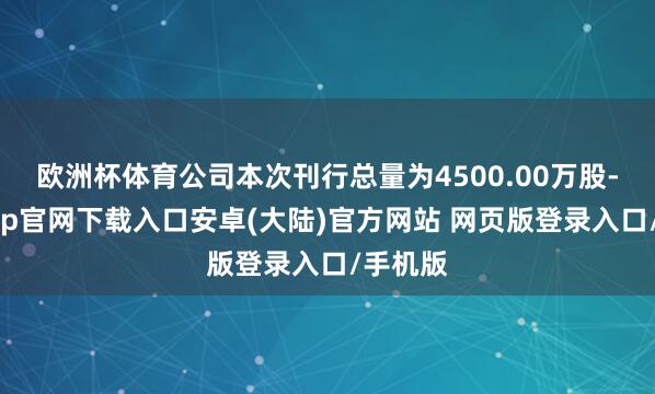 欧洲杯体育公司本次刊行总量为4500.00万股-开云app官网下载入口安卓(大陆)官方网站 网页版登录入口/手机版