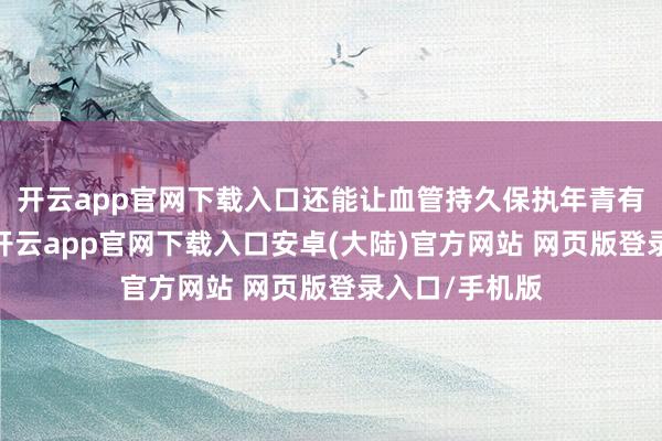 开云app官网下载入口还能让血管持久保执年青有活力的状态-开云app官网下载入口安卓(大陆)官方网站 网页版登录入口/手机版