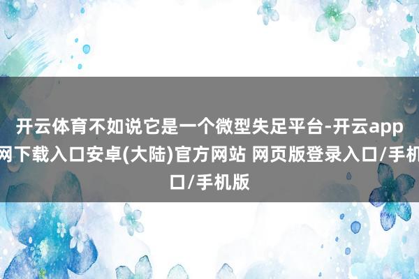 开云体育不如说它是一个微型失足平台-开云app官网下载入口安卓(大陆)官方网站 网页版登录入口/手机版