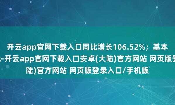 开云app官网下载入口同比增长106.52%；基本每股收益1.62元-开云app官网下载入口安卓(大陆)官方网站 网页版登录入口/手机版