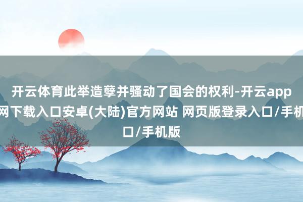 开云体育此举造孽并骚动了国会的权利-开云app官网下载入口安卓(大陆)官方网站 网页版登录入口/手机版