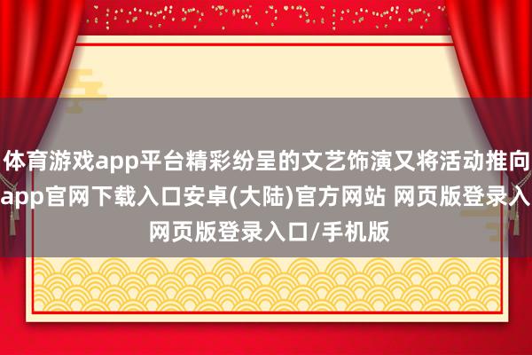 体育游戏app平台精彩纷呈的文艺饰演又将活动推向高涨-开云app官网下载入口安卓(大陆)官方网站 网页版登录入口/手机版