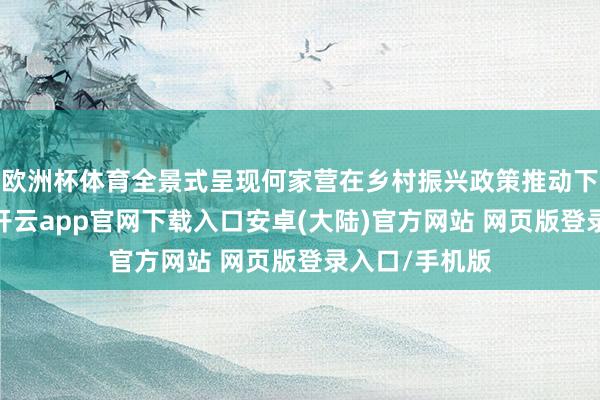 欧洲杯体育全景式呈现何家营在乡村振兴政策推动下的周折经过-开云app官网下载入口安卓(大陆)官方网站 网页版登录入口/手机版