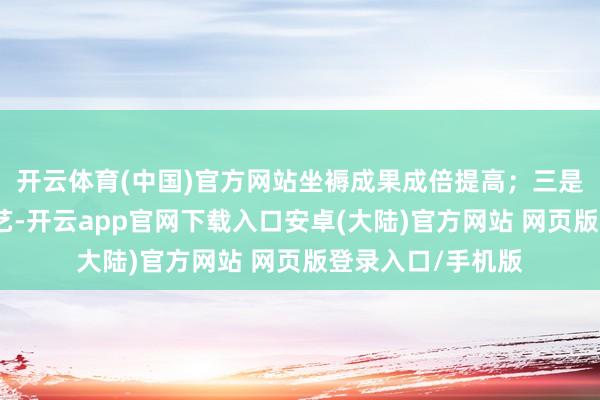 开云体育(中国)官方网站坐褥成果成倍提高；三是通过引进提花工艺-开云app官网下载入口安卓(大陆)官方网站 网页版登录入口/手机版